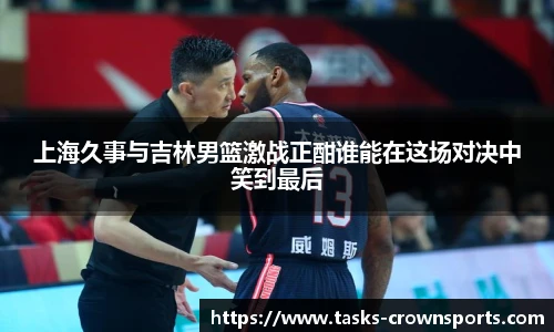 上海久事与吉林男篮激战正酣谁能在这场对决中笑到最后